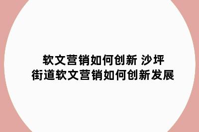 软文营销如何创新 沙坪街道软文营销如何创新发展